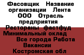 Фасовщик › Название организации ­ Лента, ООО › Отрасль предприятия ­ Рестораны, фастфуд › Минимальный оклад ­ 24 311 - Все города Работа » Вакансии   . Костромская обл.